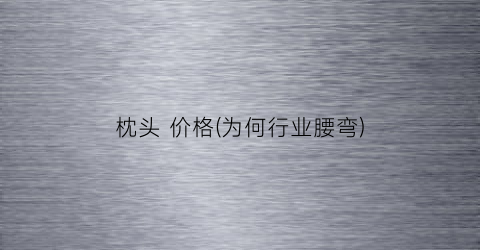 枕头 价格(为何行业腰弯)